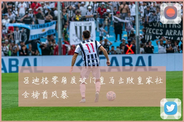吕迪格零角度破门皇马击败皇家社会榜首风暴