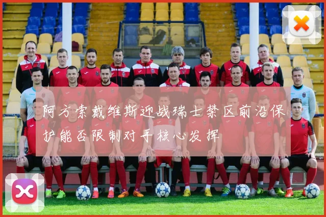 阿方索戴维斯迎战瑞士禁区前沿保护能否限制对手核心发挥