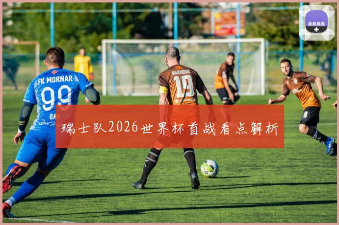 瑞士队2026世界杯首战看点解析