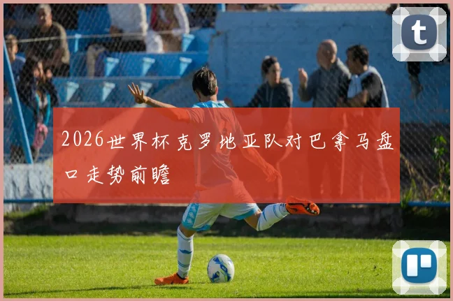 2026世界杯克罗地亚队对巴拿马盘口走势前瞻