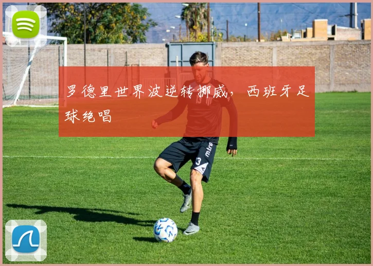 罗德里世界波逆转挪威，西班牙足球绝唱