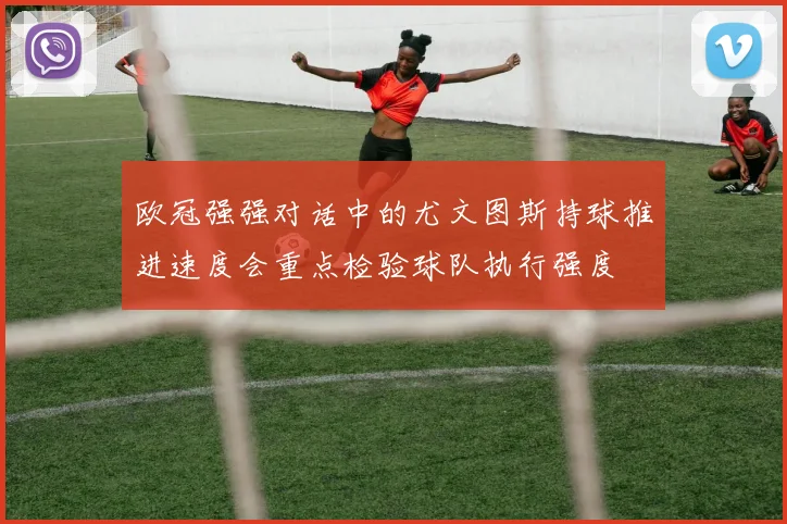 欧冠强强对话中的尤文图斯持球推进速度会重点检验球队执行强度