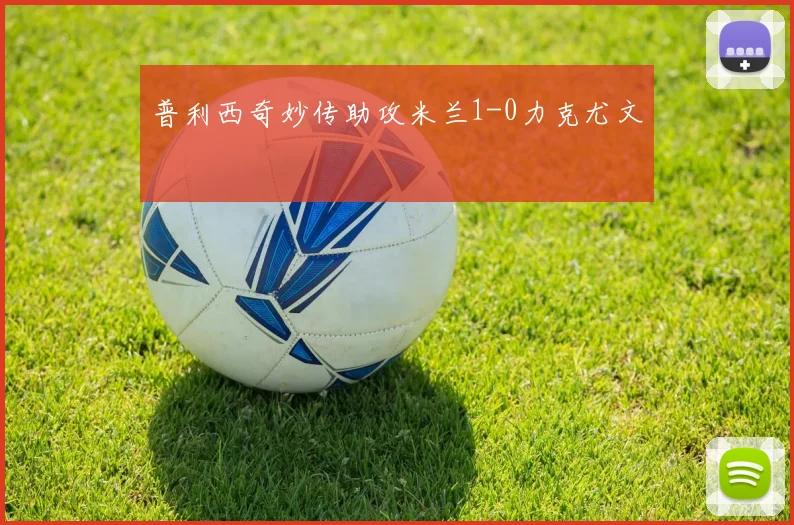 普利西奇妙传助攻米兰1-0力克尤文