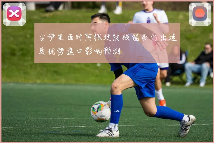 古伊里面对阿根廷防线能否打出速度优势盘口影响预测