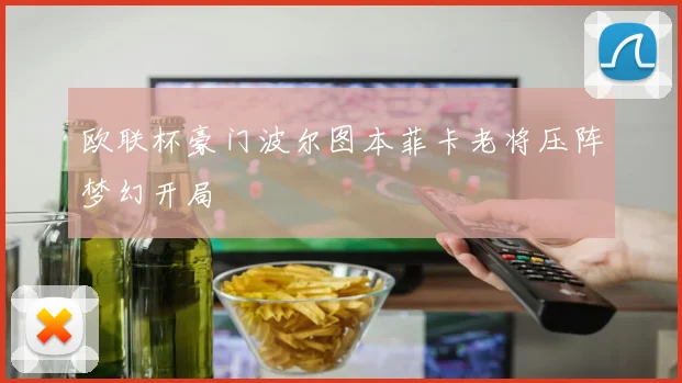 欧联杯豪门波尔图本菲卡老将压阵梦幻开局