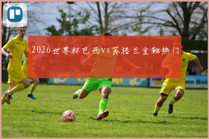 2026世界杯巴西vs苏格兰金靴热门