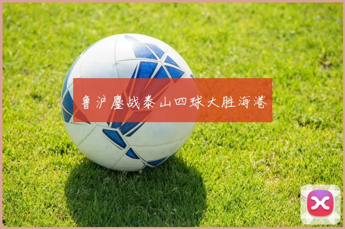 鲁沪鏖战泰山四球大胜海港