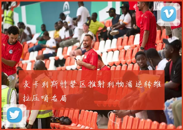 麦卡利斯特禁区推射利物浦逆转维拉压哨名局