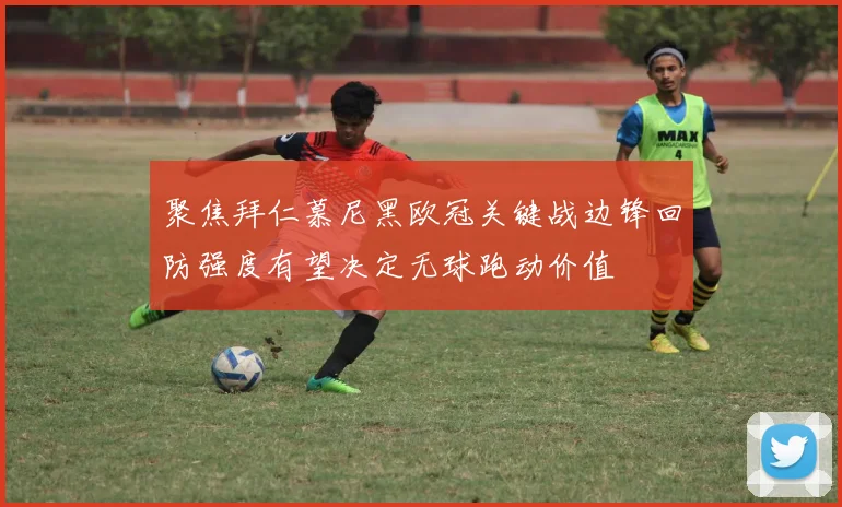 聚焦拜仁慕尼黑欧冠关键战边锋回防强度有望决定无球跑动价值