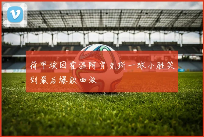 荷甲埃因霍温阿贾克斯一球小胜笑到最后爆款回放