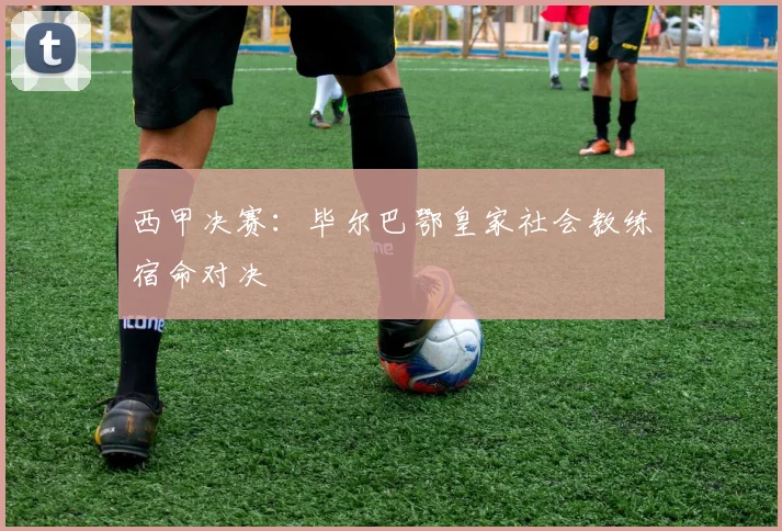 西甲决赛：毕尔巴鄂皇家社会教练宿命对决
