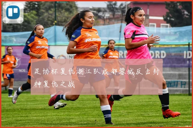 足协杯复仇浙江队成都蓉城反击封神复仇之战
