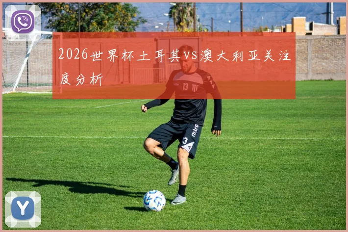 2026世界杯土耳其vs澳大利亚关注度分析