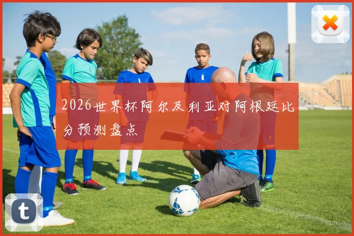 2026世界杯阿尔及利亚对阿根廷比分预测盘点