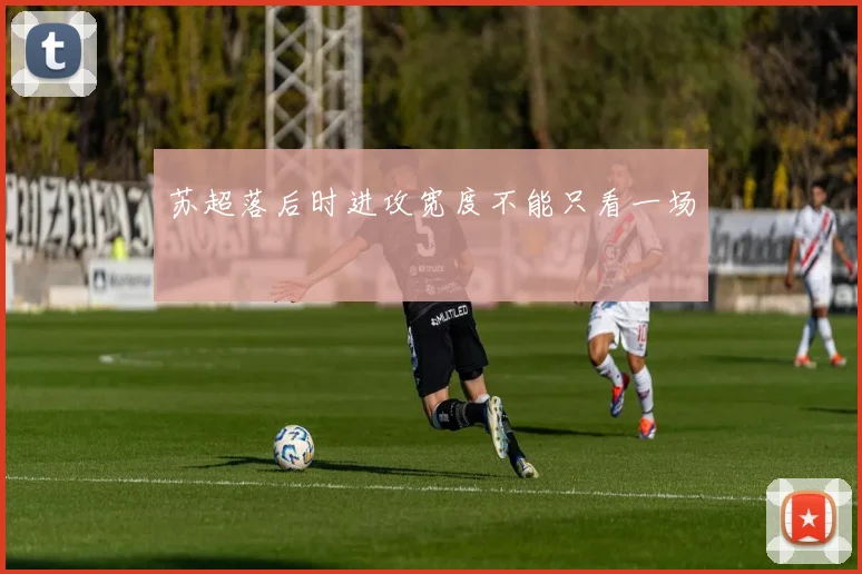 苏超落后时进攻宽度不能只看一场