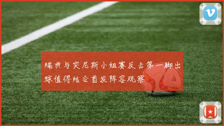 瑞典与突尼斯小组赛反击第一脚出球值得结合首发阵容观察