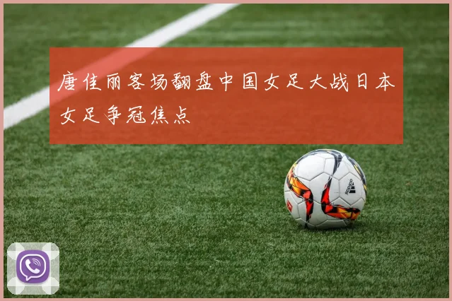 唐佳丽客场翻盘中国女足大战日本女足争冠焦点