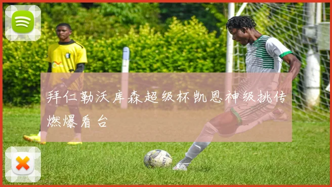 拜仁勒沃库森超级杯凯恩神级挑传燃爆看台