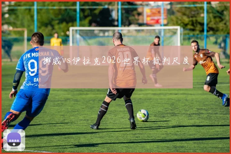 挪威vs伊拉克2026世界杯裁判尺度