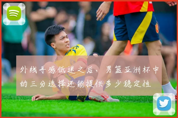 外线手感低迷之后,男篮亚洲杯中的三分选择还能提供多少稳定性