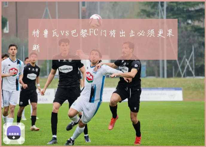 特鲁瓦vs巴黎FC门将出击必须更果断