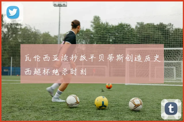 瓦伦西亚读秒扳平贝蒂斯创造历史西超杯绝杀时刻
