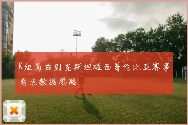 K组乌兹别克斯坦碰面哥伦比亚赛事看点数据思路