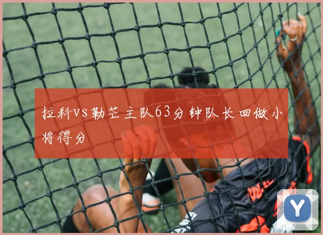 拉科vs勒芒主队63分钟队长回做小将得分