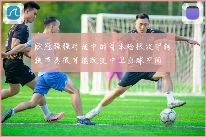 欧冠强强对话中的哥本哈根攻守转换节奏很可能改变中卫出球空间