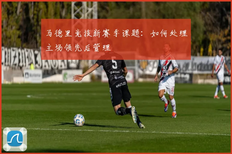 马德里竞技新赛季课题：如何处理主场领先后管理