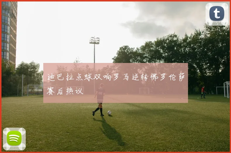 迪巴拉点球双响罗马逆转佛罗伦萨赛后热议