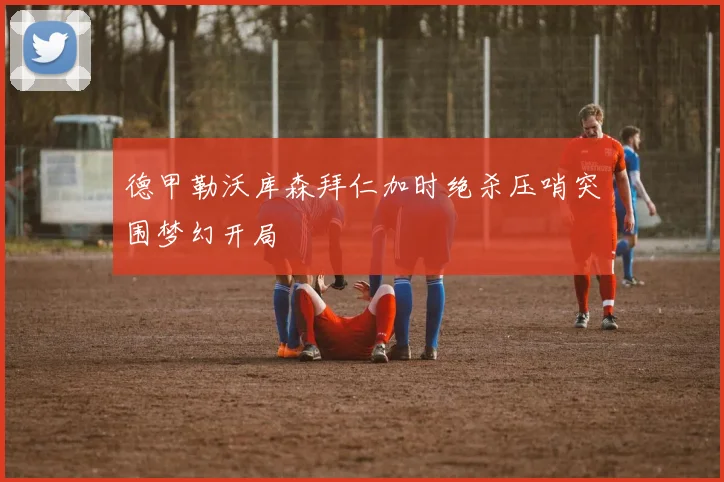德甲勒沃库森拜仁加时绝杀压哨突围梦幻开局