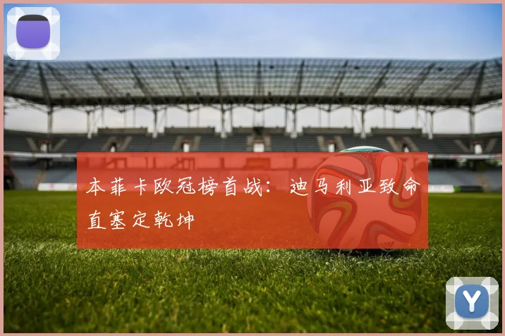 本菲卡欧冠榜首战:迪马利亚致命直塞定乾坤