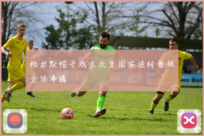 帕尔默帽子戏法北京国安逆转晋级全场沸腾