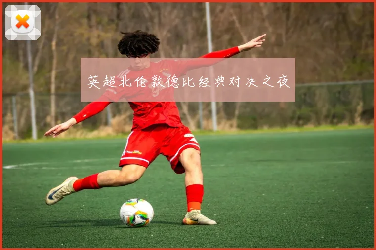 英超北伦敦德比经典对决之夜