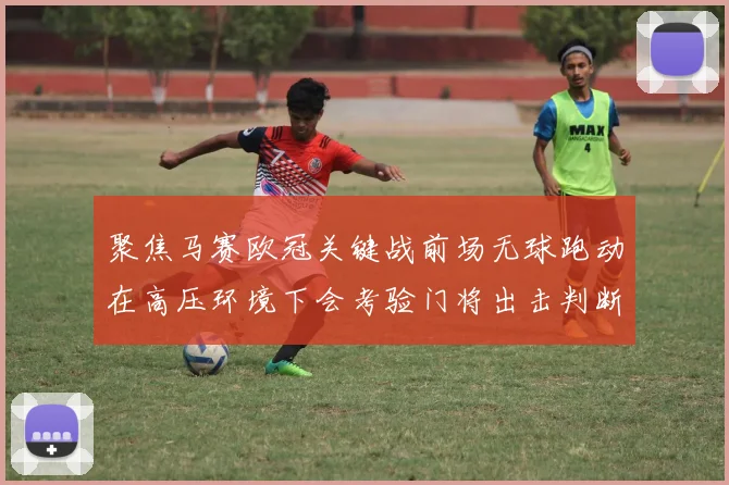 聚焦马赛欧冠关键战前场无球跑动在高压环境下会考验门将出击判断