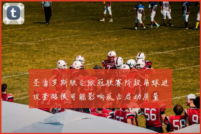 圣吉罗斯联合欧冠联赛阶段角球进攻套路很可能影响反击启动质量