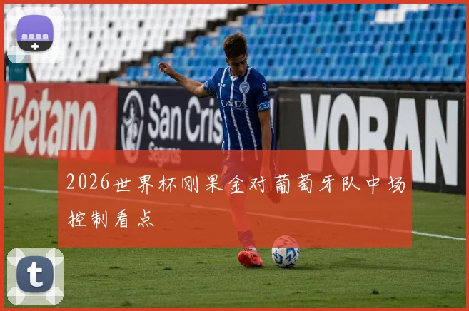 2026世界杯刚果金对葡萄牙队中场控制看点