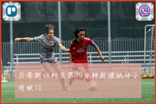 贝蒂斯vs科莫第30分钟新援挑传小将破门