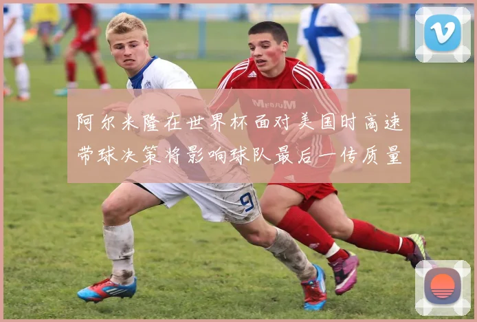 阿尔米隆在世界杯面对美国时高速带球决策将影响球队最后一传质量
