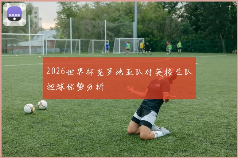 2026世界杯克罗地亚队对英格兰队控球优势分析
