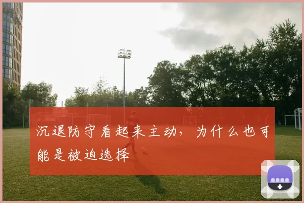 沉退防守看起来主动,为什么也可能是被迫选择